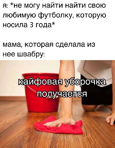 я: *не могу найти найти свою любимую футболку, которую носила 3 года* мама, которая сделала из нее швабру: уборочк