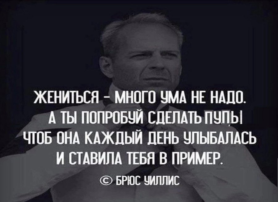 ЖЕНИТЬСЯ МНОГО УМА НЕ НАДО. А ТЫ ПОПРОБУЙ СДЕЛАТЬ ЧТОБ ОНА КАЖДЫЙ ДЕНЬ УЛЫБАЛАСЬ И СТАВИЛА ТЕБЯ В ПРИМЕР. БРЮС ЗИЛЛИС