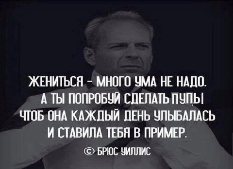 ЖЕНИТЬСЯ МНОГО УМА НЕ НАДО. А ТЫ ПОПРОБУЙ СДЕЛАТЬ ЧТОБ ОНА КАЖДЫЙ ДЕНЬ УЛЫБАЛАСЬ И СТАВИЛА ТЕБЯ В ПРИМЕР. БРЮС ЗИЛЛИС