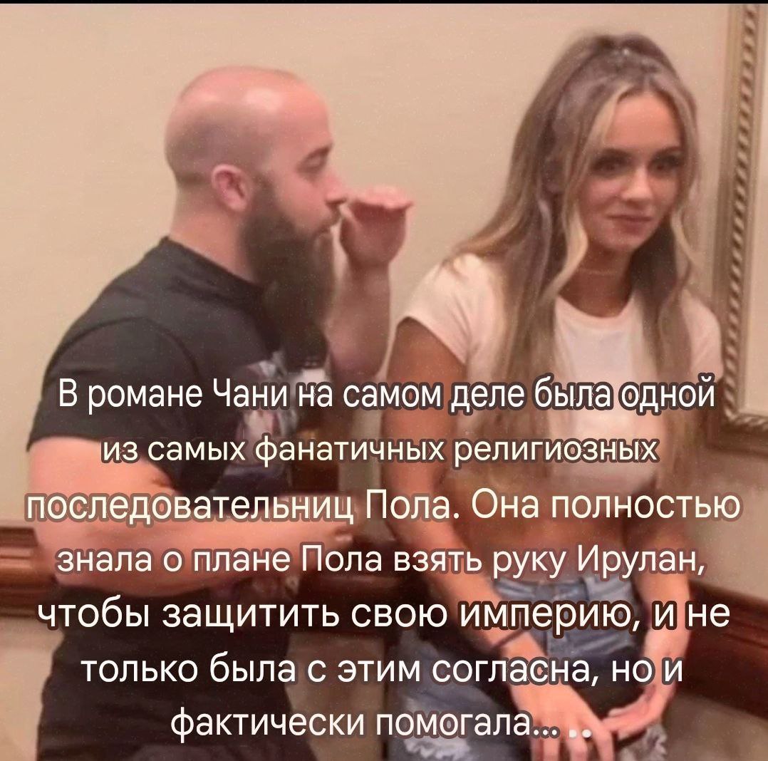 В романе Чани самом деле была самых фанатичных религиозных последовательниц Пола. Она полностью знала о плане Пола взять руку Ирулан, чтобы защитить свою империю, ине только была с этим согласна, но и