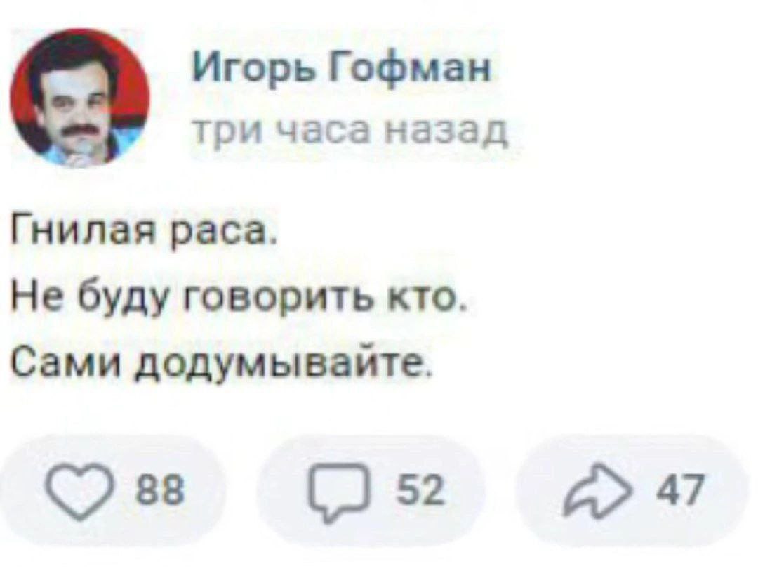 Игорь Гофман три часа назад Гнилая раса. Не буду говорить кто. Сами додумывайте. 88 52 47