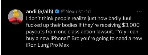 andi (e/alb) Чоп think people realize just how badly Juul fucked up tneir bodies if they receiving $3.000 payouts from one class action lawsuit. “Yay сай buy bro you to need а new Кой Lung Pro Max