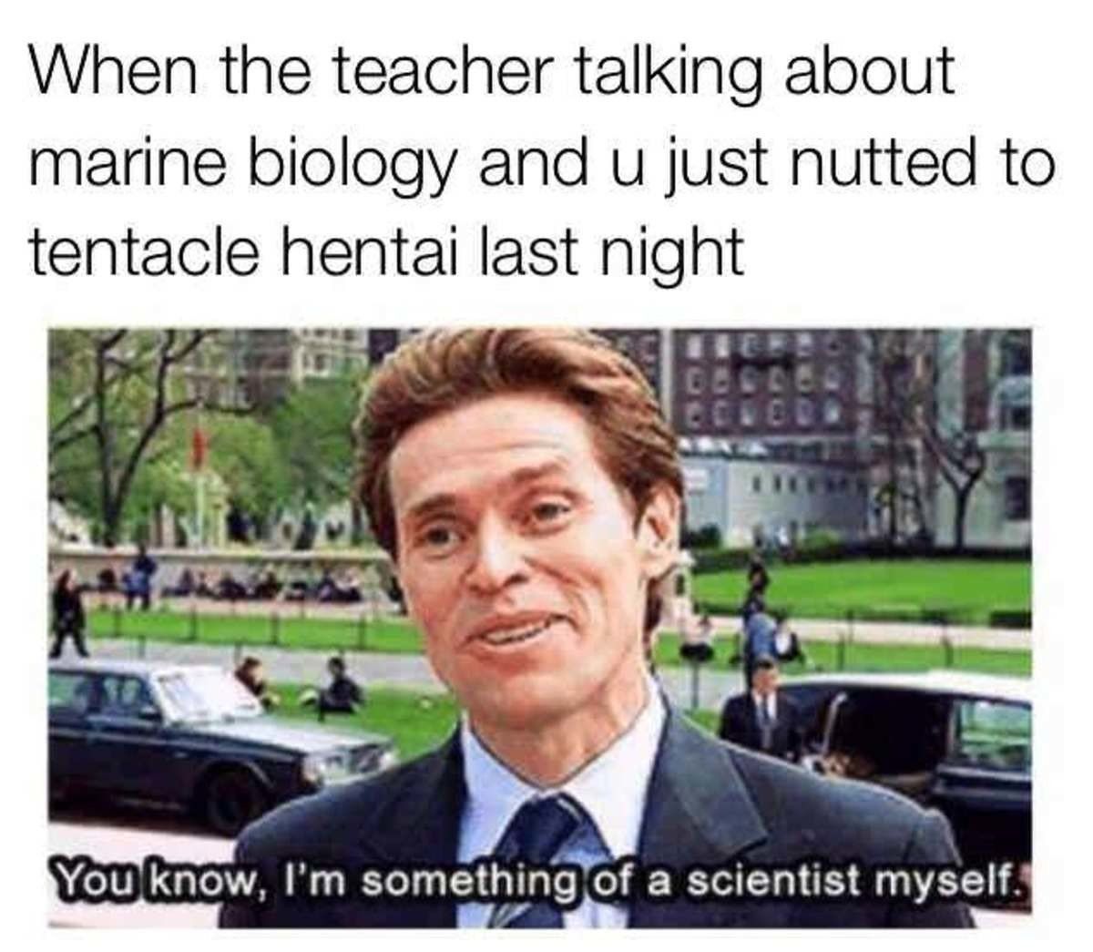 When the teacher talking about marine biology and just nutted to hentai last night something of a scientist myself.