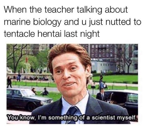 When the teacher talking about marine biology and just nutted to hentai last night something of a scientist myself.