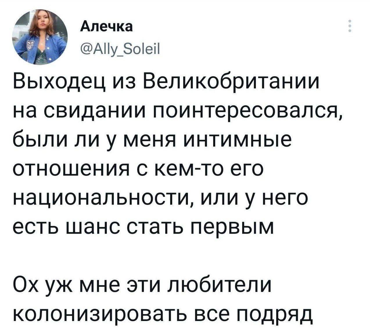 4 Алечка @Ally Soleil Выходец из Великобритании на свидании поинтересовался, были ли у меня интимные отношения с кем-то его национальности, или у него есть шанс стать первым мне эти любители колонизир