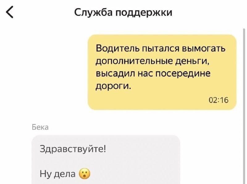 Служба поддержки Водитель пытался вымогать дополнительные деньги, высадил нас посередине дороги. 02:16 Бека Здравствуйте! Ну