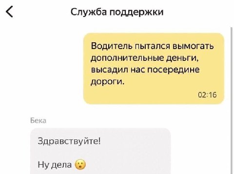 Служба поддержки Водитель пытался вымогать дополнительные деньги, высадил нас посередине дороги. 02:16 Бека Здравствуйте! Ну