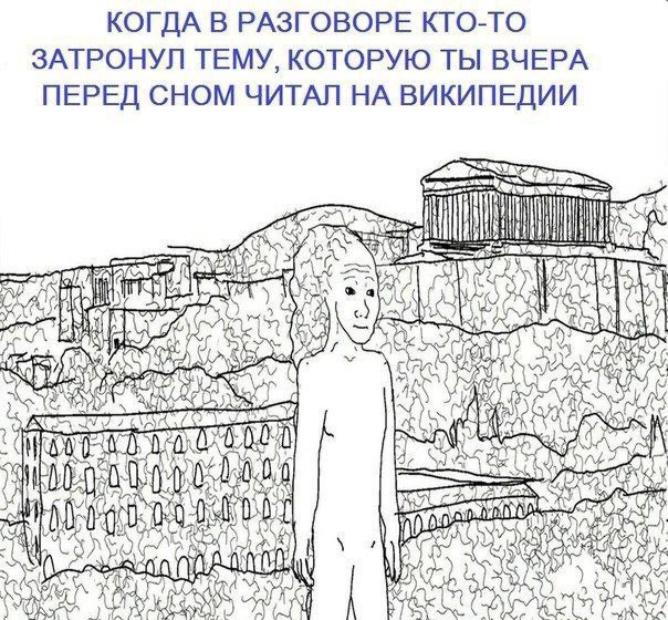 КОГДА В РАЗГОВОРЕ КТО-ТО ЗАТРОНУЛ ТЕМУ, КОТОРУЮ ТЫ ВЧЕРА ПЕРЕД СНОМ ЧИТАЛ НА ВИКИПЕДИИ
