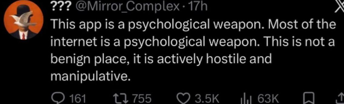 2??? @Mirror Complex: This app is a psychological weapon. Most of the internet is a psychological weapon. This is nota benign place, it is actively hostile and manipulative. 161 11755