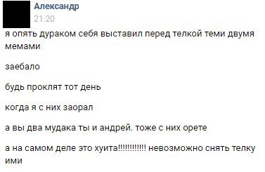 Александр я опять дураком себя выставил перед телкой теми двумя мемами заебало будь проклят тот день когда я с них заорал а вы два мудака ты и андрей. тоже с них орете а на самом деле это невозможно с