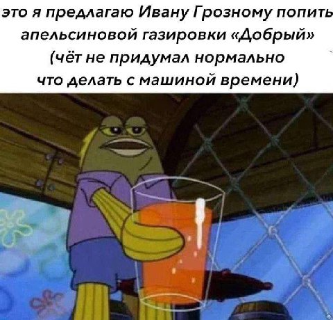 это я предлагаю Ивану Грозному попить апельсиновой газировки «Добрый» (чёт не придумал нормально что делать с машиной времени)