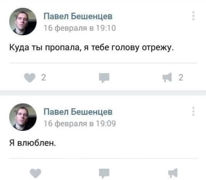 Павел Бешенцев 16 февраля в 19:10 Куда ты пропала, я тебе голову отрежу. 2 2 Павел Бешенцев 16 февраля в 19:09 Я влюблен.