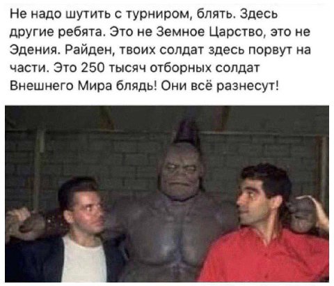 Не надо шутить с турниром, блять. Здесь другие ребята. Это не Земное Царство, это не Эдения. Райден, твоих солдат здесь порвут на части. Это 250 тысяч отборных солдат Внешнего Мира блядь! Они всё разн