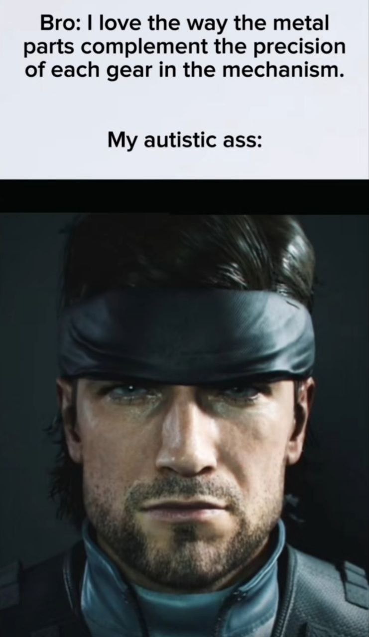 Bro: love the way the metal parts complement the precision of each gear in the mechanism. My autistic ass: 4