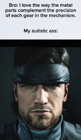 Bro: love the way the metal parts complement the precision of each gear in the mechanism. My autistic ass: 4