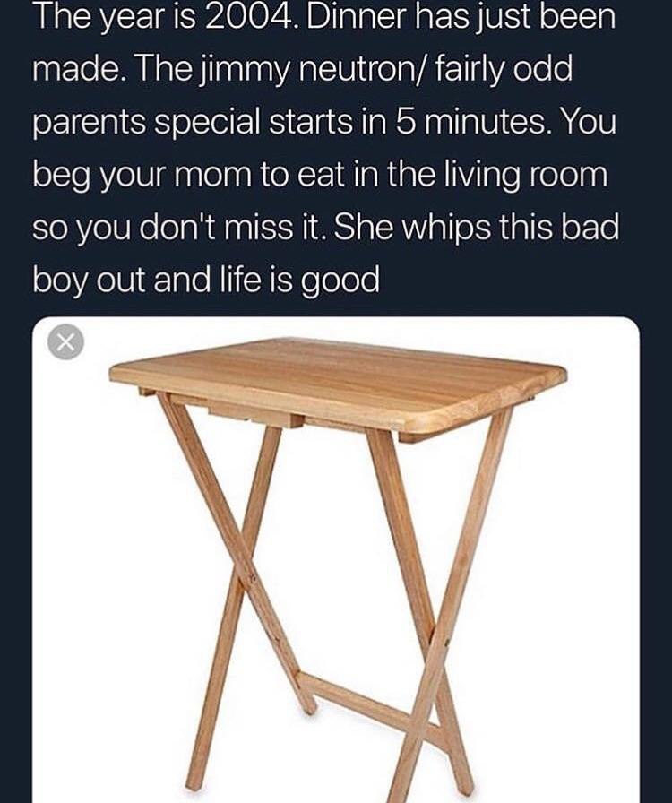 The year is 2004. Dinner has just been made. The jimmy neutron/ fairly odd parents special starts in 5 minutes. You beg your mom to eat in the living room so you don't miss it. She whips this bad boy 