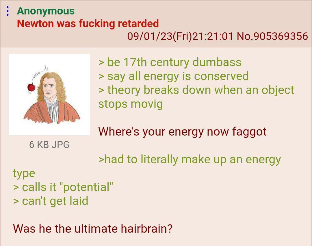Anonymous Newton was fucking retarded 09/01/23(Fri)21:21:01 No.905369356 be century dumbass say all energy is conserved theory breaks down when an object stops movig Where's your energy now faggot 6 J
