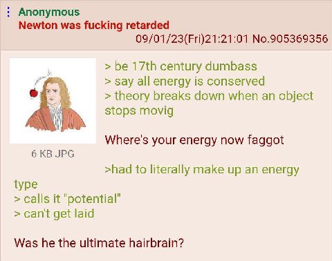 Anonymous Newton was fucking retarded 09/01/23(Fri)21:21:01 No.905369356 be century dumbass say all energy is conserved theory breaks down when an object stops movig Where's your energy now faggot 6 J