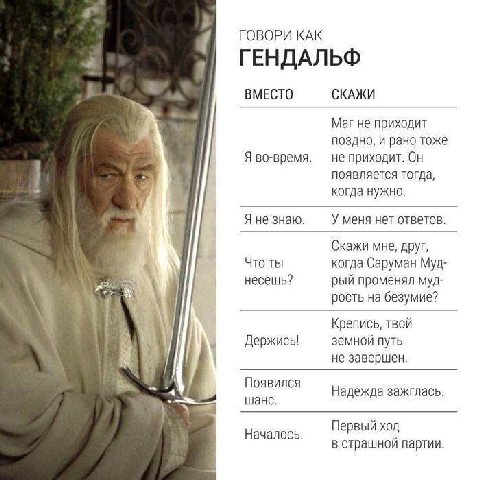 ГОВОРИ КАК ГЕНДАЛЬФ ВМЕСТО СКАЖИ Маг не приходит поздно, и рано тоже Я во-время. не приходит. Он появляется тогда, когда нужно. Я не знаю У меня нет ответов Скажи мне, друг, Что ты когда Саруман Муд н