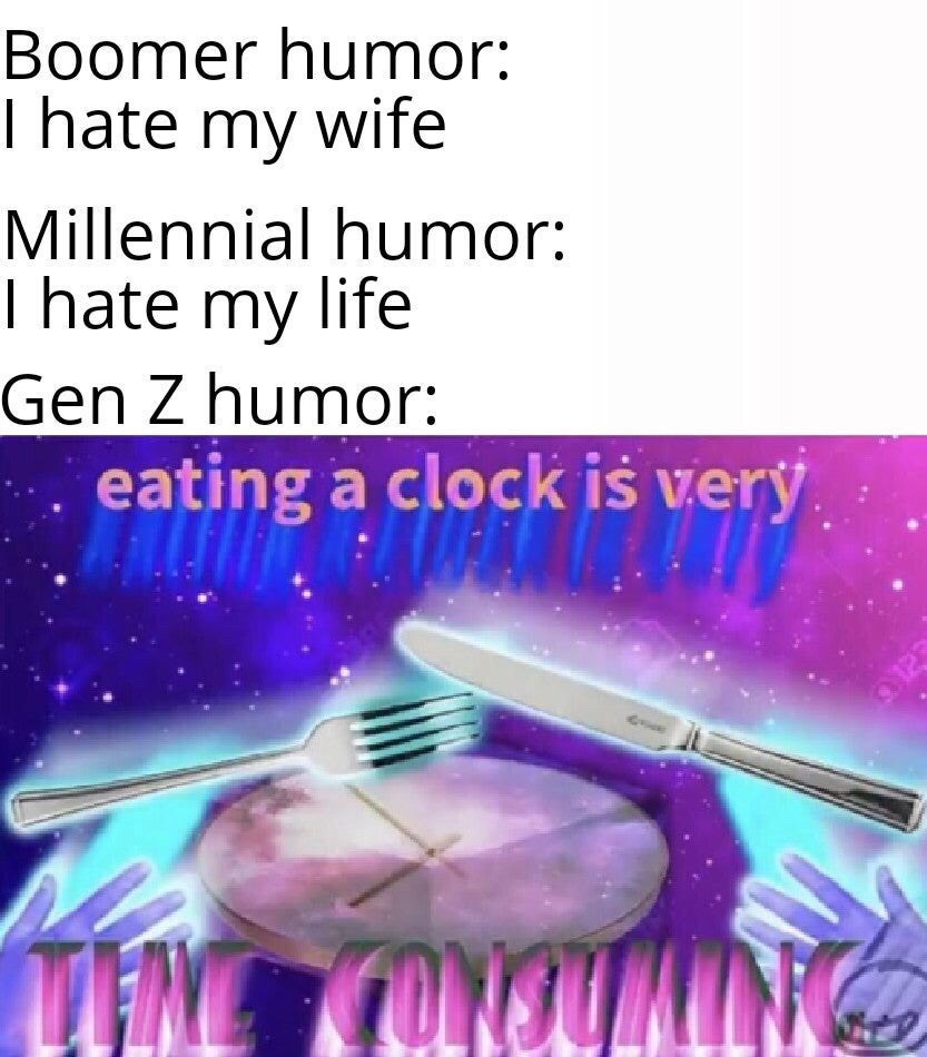 Boomer humor: hate my wife Millennial humor: hate my life Gen humor: eating a clock Is very.