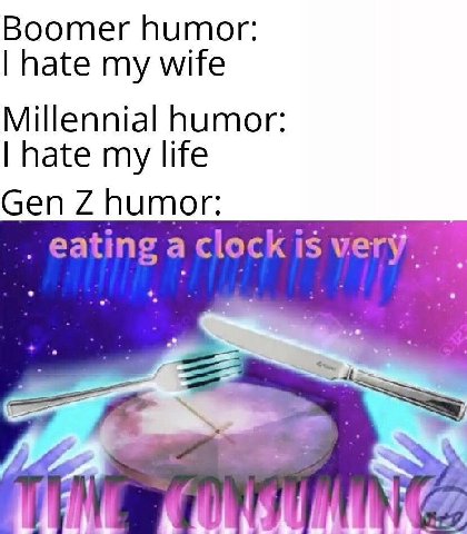 Boomer humor: hate my wife Millennial humor: hate my life Gen humor: eating a clock Is very.