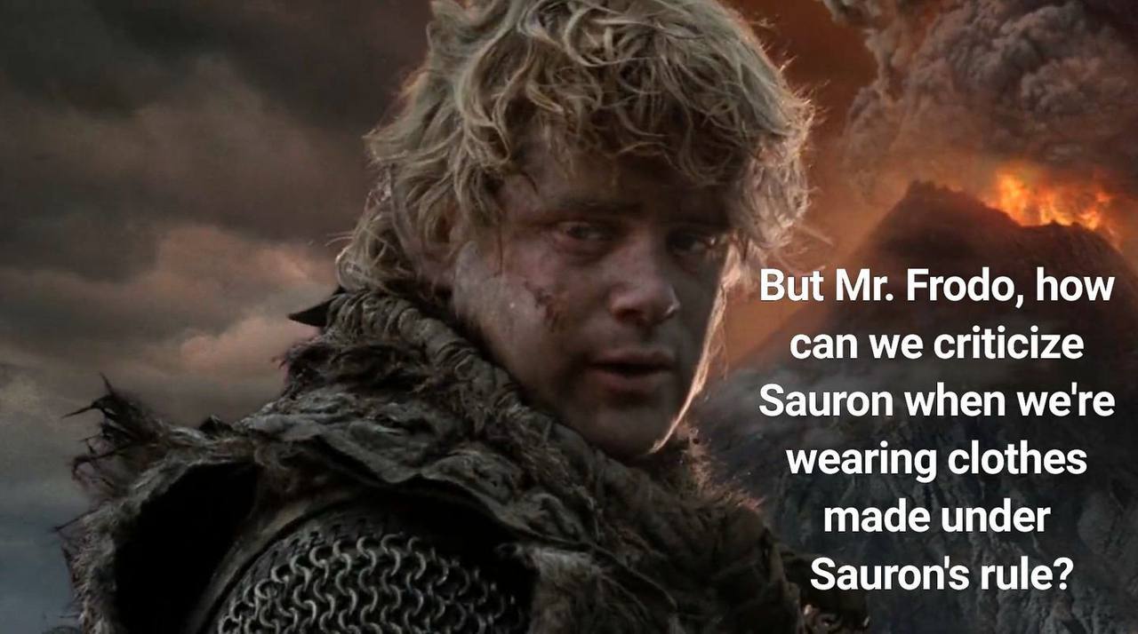 But Frodo, how can we criticize Sauron when мете wearing clothes made under Заигоп$ rule?