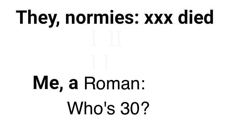 They, normies: xxx died Me, a Roman: Who's 30?
