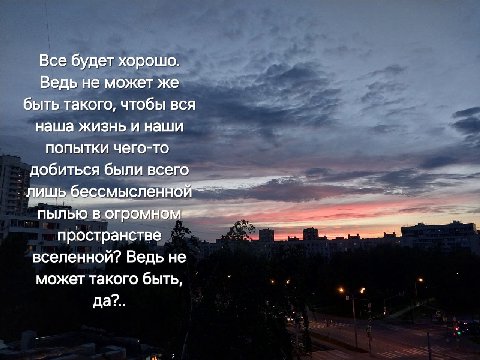 Все будет хорошо. Ведь не может же быть такого, чтобы вся наша жизнь и наши попытки чего-то добиться были всего лишь бессмысленной пылью в пространстве вселенной? Ведь не может такого быть, да?.