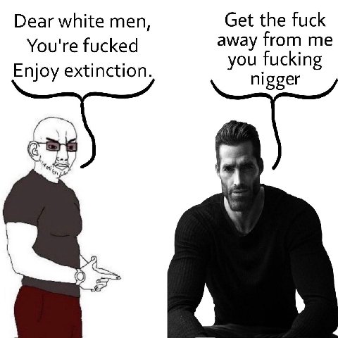 Dear white men, Get the fuck You're fucked away from me you fucking Enjoy extinction. nigger