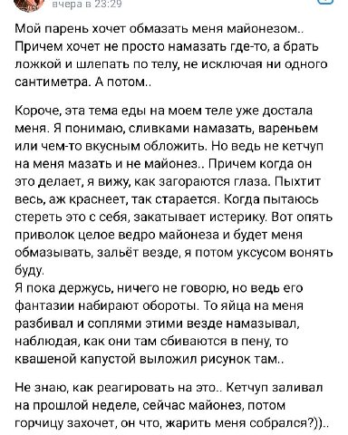 вчерав 23:22 Мой парень хочет обмазать меня майонезом.. Причем хочет не просто намазать где-то, а брать ложкой и шлепать по телу, не исключая ни одного сантиметра. А потом.. Короче, эта тема еды на мо