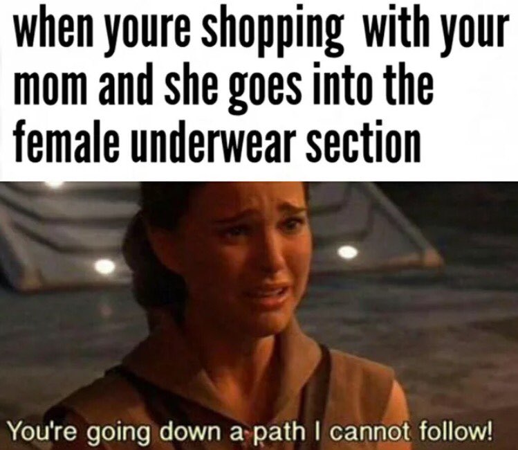 when youre shopping with your mom and she goes into the female underwear section You're going down a-path follow!
