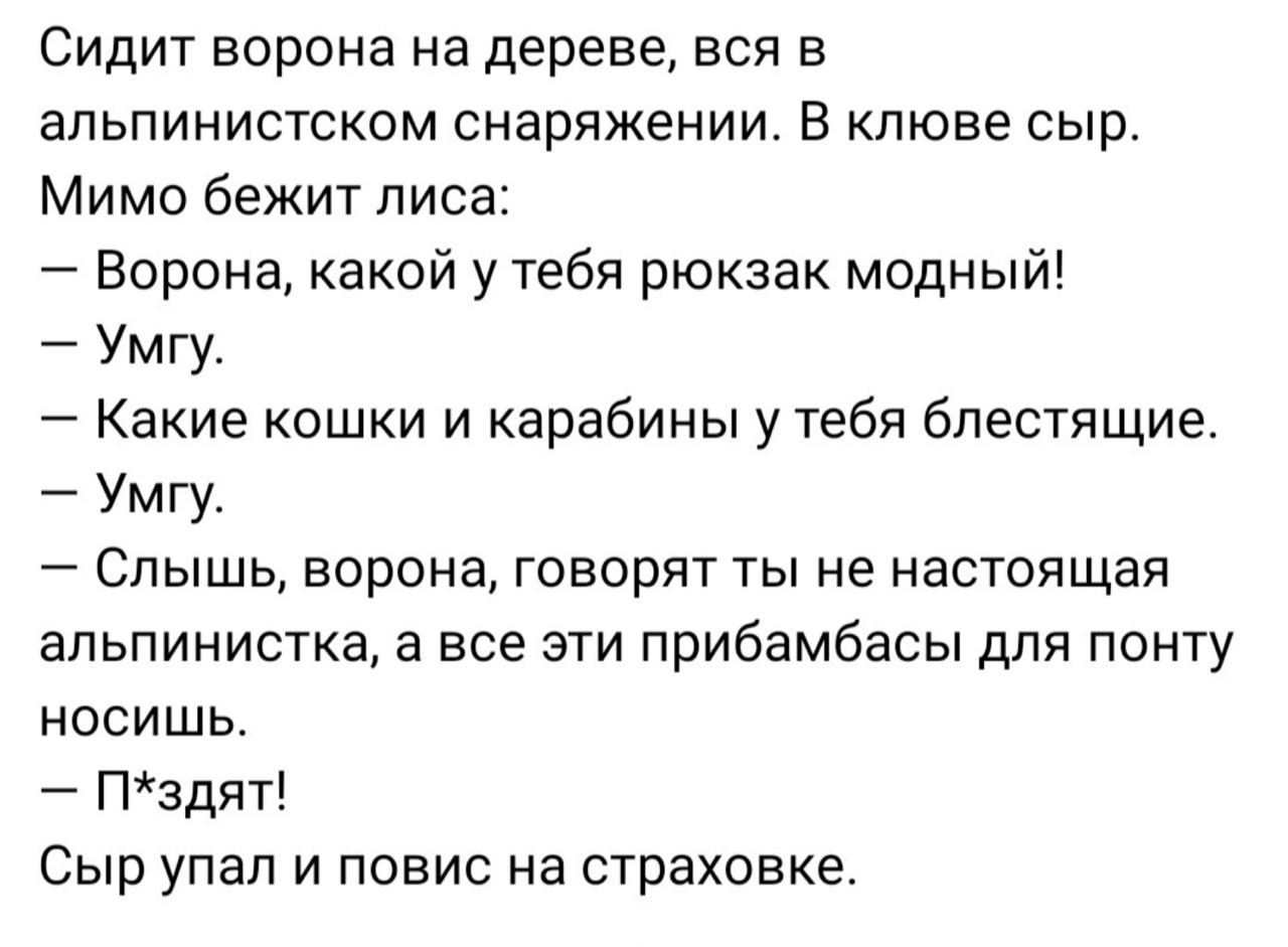 Сидит ворона на дереве, вся в альпинистском снаряжении. В клюве сыр. Мимо бежит лиса: Ворона, какой у тебя рюкзак модный! Умгу. Какие кошки и карабины у тебя блестящие. Умгу. Слышь, ворона, говорят ты