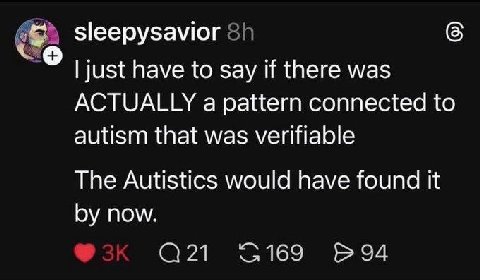 sleepysavior just have to say if there was ACTUALLY a pattern connected to autism that was verifiable The Autistics would have found it now 694