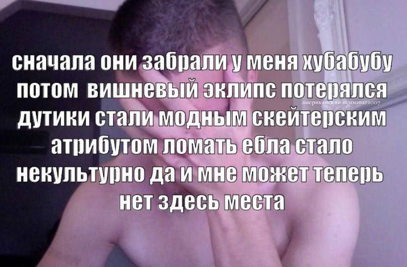 сначала они забрали у меня хубабубу потом вишневый эклипс потерялся дутики стали модным скейтерским ломать ебла стало некультурно даи мне может теперь нет здесь места