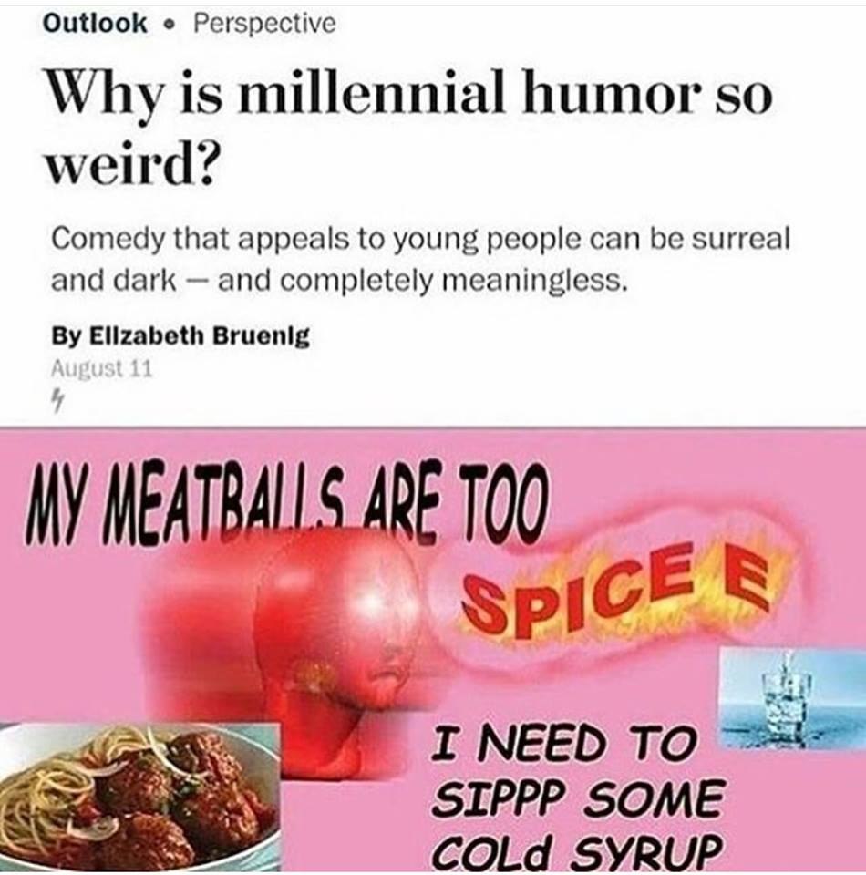 Outlook Perspective Why is millennial humor so weird? Comedy that appeals to young people can be surreal and dark and completely meaningless. Elizabeth Bruenlg НУ MEAT Din Spl as NEED To SIPPP SOME CO