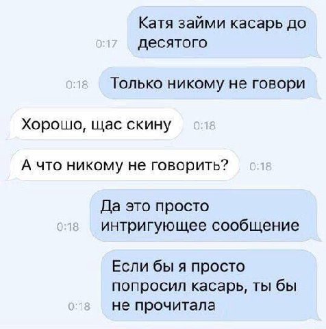 Катя займи касарь до десятого Только никому не говори Хорошо, щас скину А что никому не говорить? Да это просто интригующее сообщение Если бы я просто попросил касарь, ты бы не прочитала