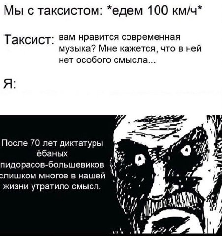 Мы с таксистом: *едем 100 км/ч Таксист вам нравится современная музыка? Мне кажется, что в ней нет особого смысла После 70 лет диктатуры ёбаных 7) пидорасов-большевиков лишком многое в нашей жизни утр
