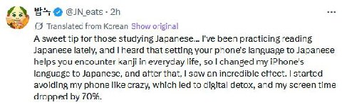 (2) Translated from Korean Show original A sweet tip for those studying Japanese... I've been practicing reading Japanese lately, and heard that setting your phone's language to Japanese helps you enc