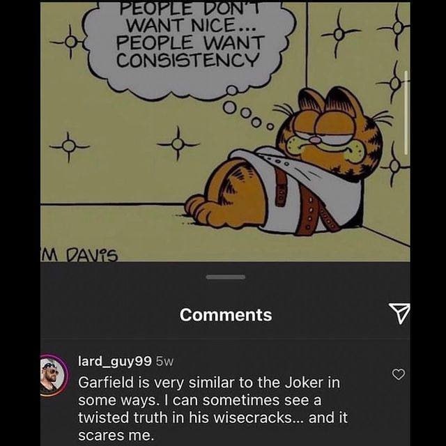 РЕОР VON WANT NICE... PEOPLE WANT CONSISTENCY о a А Comments lard_guy99 8) Garfield is very similar to the Joker in some ways. can sometimes see a twisted truth in his wisecracks... and it scares me.