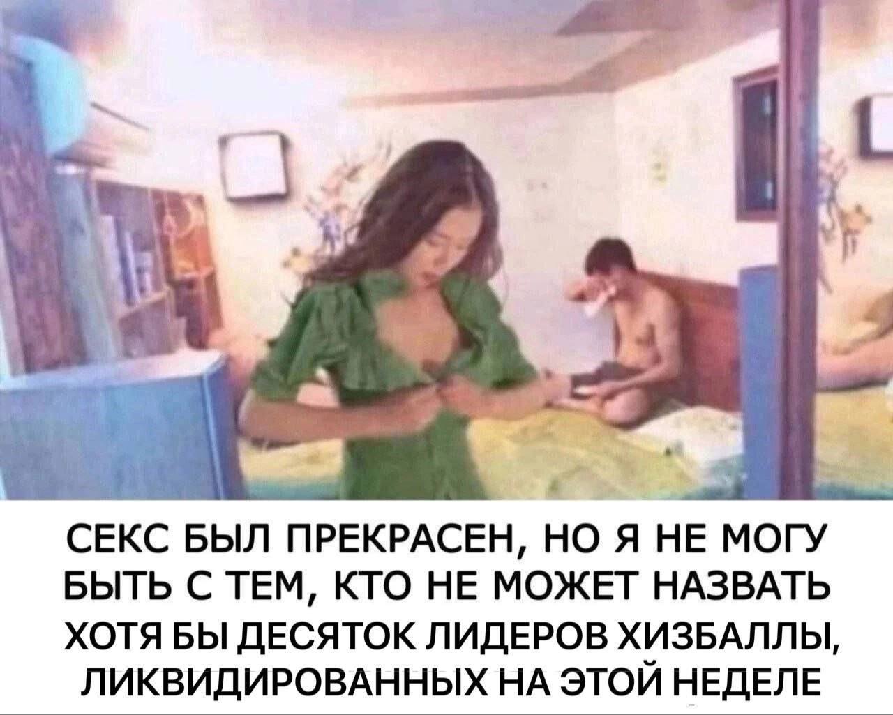 у СЕКС БЫЛ ПРЕКРАСЕН, НО Я НЕ МОГУ БЫТЬ С ТЕМ, КТО НЕ МОЖЕТ НАЗВАТЬ ХОТЯ БЫ ДЕСЯТОК ЛИДЕРОВ ХИЗБАЛЛЫ, ЛИКВИДИРОВАННЫХ НА ЭТОЙ НЕДЕЛЕ
