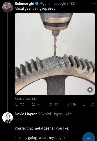 Science girl Metal gear being repaired From Visual feast 726 David Hayter @DavidBHayter Look You fix that metal gear all you like. only going to destroy it again.
