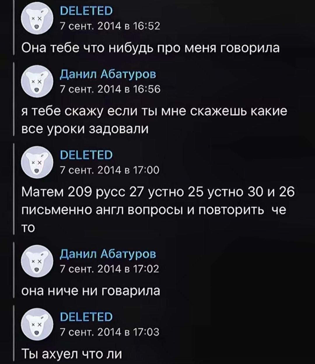 DELETED 7 сент. 2014 в 16:52 Она тебе что нибудь про меня говорила Данил Абатуров 7 сент. 2014 в 16:56 я тебе скажу если ты мне скажешь какие все уроки задовали DELETED 7 сент. 2014 в 17:00 Матем 209 