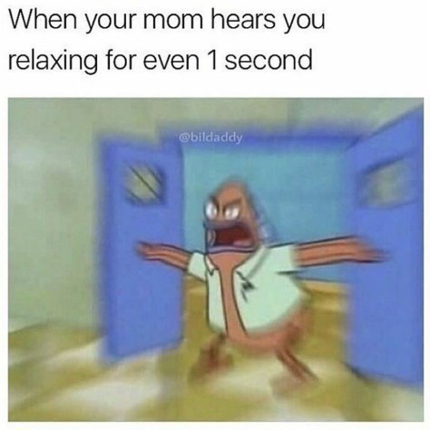 When your mom hears you relaxing for even 1 second