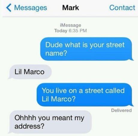 Messages Mark Contact iMessage Today 6:35 Dude what is your street name? Lil Marco You live on a street called Lil Marco? Delivered Ohhhh you meant my address?