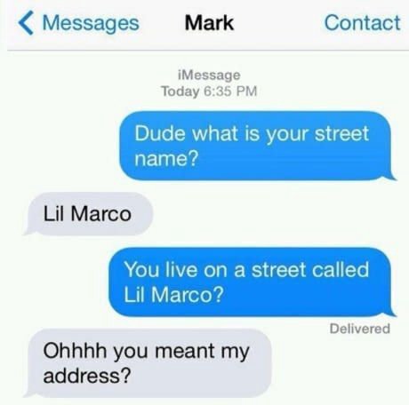 Messages Mark Contact iMessage Today 6:35 Dude what is your street name? Lil Marco You live on a street called Lil Marco? Delivered Ohhhh you meant my address?