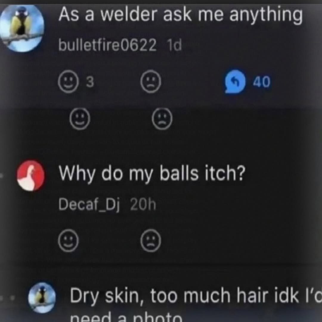 As а welder ask me anything 9 40 о Why my balls itch? Decaf_Dj Dry skin, too much hair idk noad a