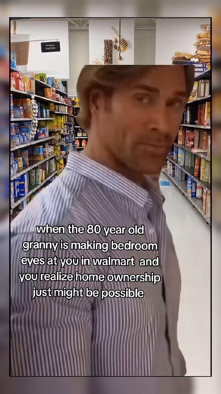 В “hon the 80 year old granny is making bedroom eyes at you walmart and you realize home ownership just might be possible