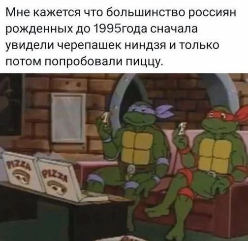 Мне кажется что большинство россиян рожденных до 1995года сначала увидели черепашек ниндзя и только потом попробовали пиццу.