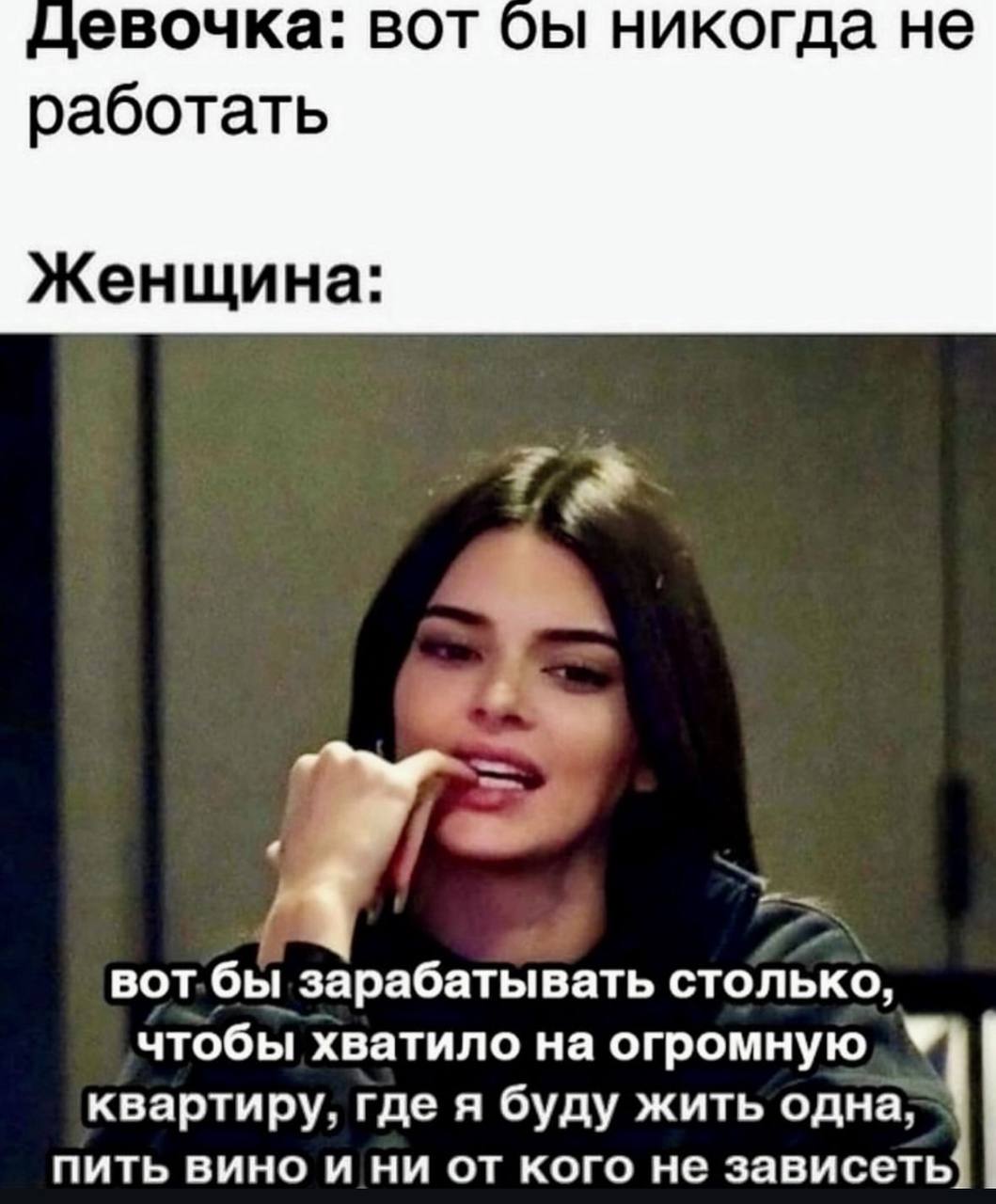цевочка: вот никогда не работать Женщина: вот.бы зарабатывать столько, чтобы хватило на огромную квартиру, где я буду жить одна пить вино и ни от кого не зависеть