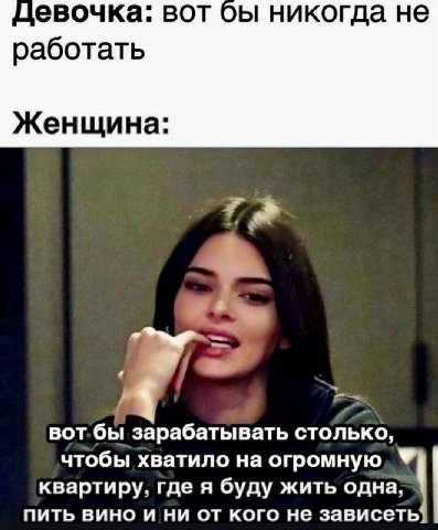 цевочка: вот никогда не работать Женщина: вот.бы зарабатывать столько, чтобы хватило на огромную квартиру, где я буду жить одна пить вино и ни от кого не зависеть